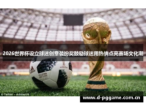 2026世界杯设立球迷创意装扮奖鼓励球迷用热情点亮赛场文化潮