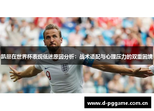 凯恩在世界杯表现低迷原因分析:战术适配与心理压力的双重困境 凯恩在世界杯表现低迷原因分析:战术适配与心理压力的双重困境