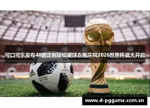 可口可乐发布48国定制版铝罐球衣瓶庆祝2026世界杯盛大开启 可口可乐发布48国定制版铝罐球衣瓶庆祝2026世界杯盛大开启